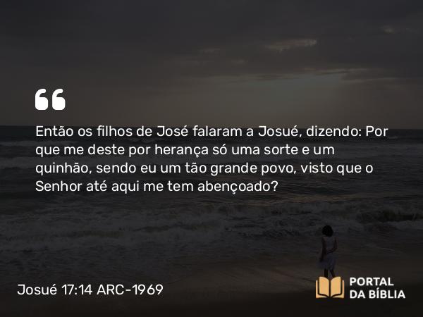 Josué 17:14 ARC-1969 - Então os filhos de José falaram a Josué, dizendo: Por que me deste por herança só uma sorte e um quinhão, sendo eu um tão grande povo, visto que o Senhor até aqui me tem abençoado?