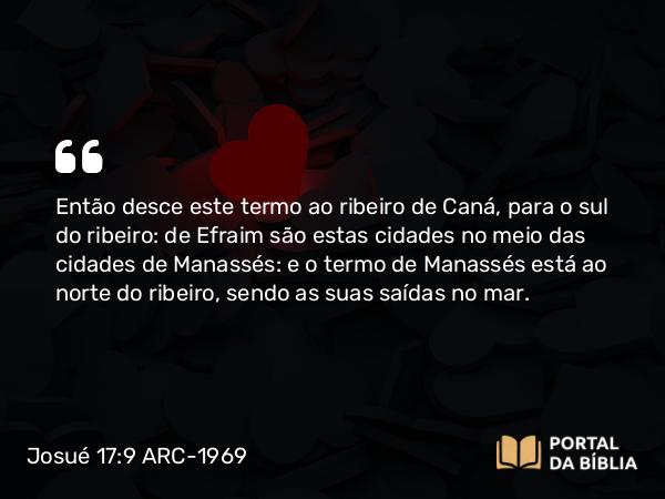 Josué 17:9 ARC-1969 - Então desce este termo ao ribeiro de Caná, para o sul do ribeiro: de Efraim são estas cidades no meio das cidades de Manassés: e o termo de Manassés está ao norte do ribeiro, sendo as suas saídas no mar.