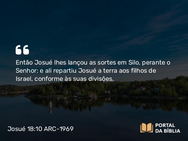 Josué 18:10 ARC-1969 - Então Josué lhes lançou as sortes em Silo, perante o Senhor: e ali repartiu Josué a terra aos filhos de Israel, conforme às suas divisões.