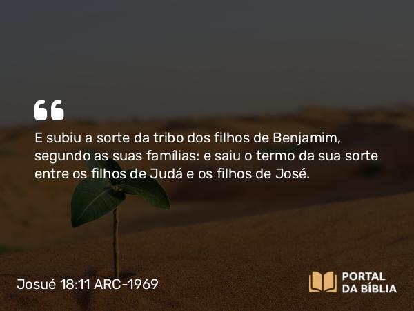 Josué 18:11 ARC-1969 - E subiu a sorte da tribo dos filhos de Benjamim, segundo as suas famílias: e saiu o termo da sua sorte entre os filhos de Judá e os filhos de José.