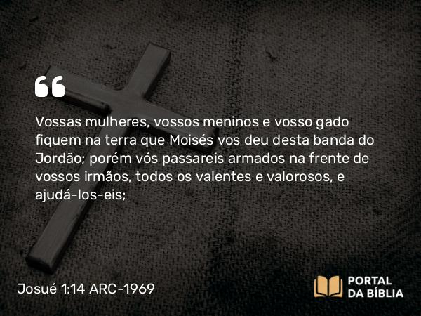 Josué 1:14 ARC-1969 - Vossas mulheres, vossos meninos e vosso gado fiquem na terra que Moisés vos deu desta banda do Jordão; porém vós passareis armados na frente de vossos irmãos, todos os valentes e valorosos, e ajudá-los-eis;