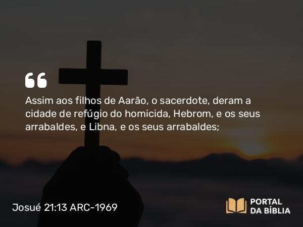 Josué 21:13 ARC-1969 - Assim aos filhos de Aarão, o sacerdote, deram a cidade de refúgio do homicida, Hebrom, e os seus arrabaldes, e Libna, e os seus arrabaldes;