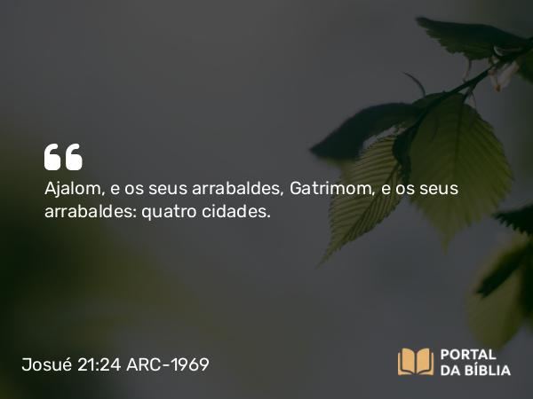 Josué 21:24 ARC-1969 - Ajalom, e os seus arrabaldes, Gatrimom, e os seus arrabaldes: quatro cidades.