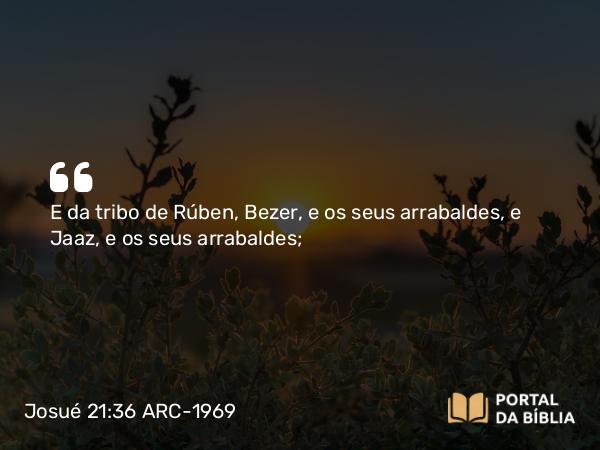 Josué 21:36 ARC-1969 - E da tribo de Rúben, Bezer, e os seus arrabaldes, e Jaaz, e os seus arrabaldes;