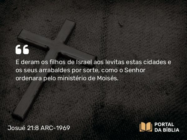 Josué 21:8 ARC-1969 - E deram os filhos de Israel aos levitas estas cidades e os seus arrabaldes por sorte, como o Senhor ordenara pelo ministério de Moisés.