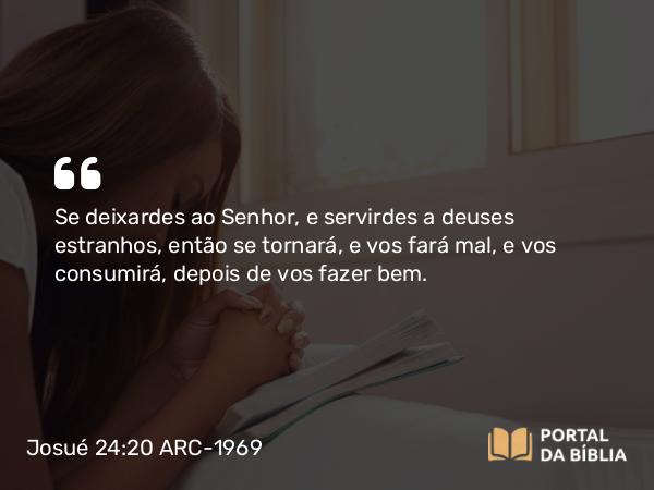 Josué 24:20 ARC-1969 - Se deixardes ao Senhor, e servirdes a deuses estranhos, então se tornará, e vos fará mal, e vos consumirá, depois de vos fazer bem.