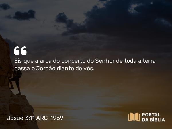 Josué 3:11 ARC-1969 - Eis que a arca do concerto do Senhor de toda a terra passa o Jordão diante de vós.