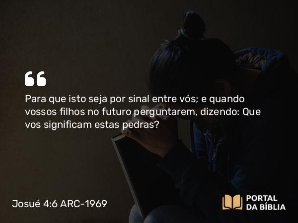 Josué 4:6 ARC-1969 - Para que isto seja por sinal entre vós; e quando vossos filhos no futuro perguntarem, dizendo: Que vos significam estas pedras?