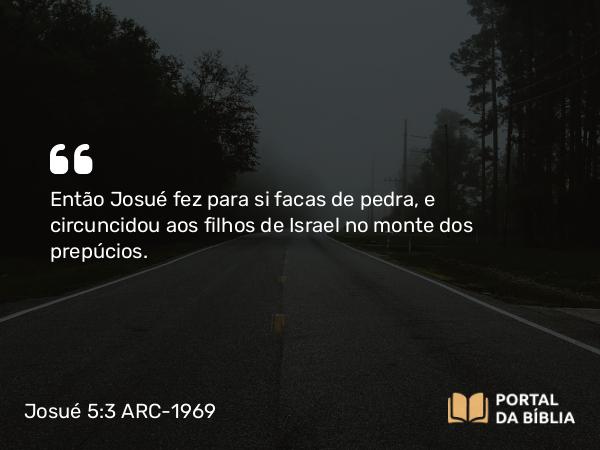 Josué 5:3 ARC-1969 - Então Josué fez para si facas de pedra, e circuncidou aos filhos de Israel no monte dos prepúcios.