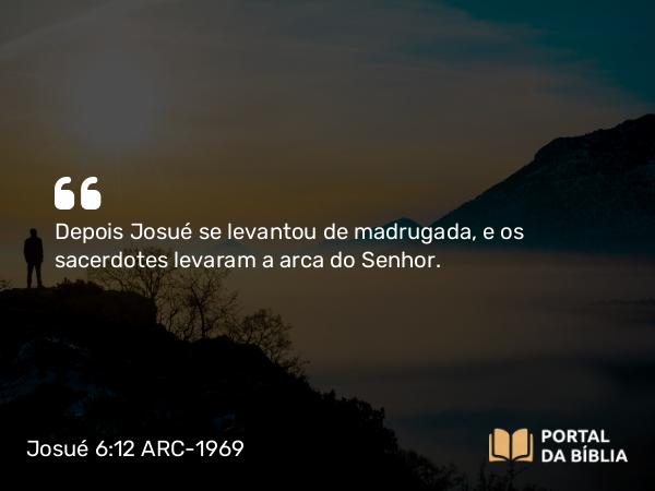 Josué 6:12 ARC-1969 - Depois Josué se levantou de madrugada, e os sacerdotes levaram a arca do Senhor.