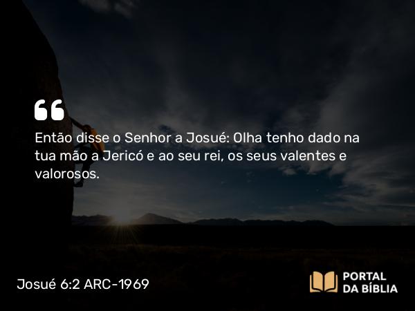 Josué 6:2 ARC-1969 - Então disse o Senhor a Josué: Olha tenho dado na tua mão a Jericó e ao seu rei, os seus valentes e valorosos.