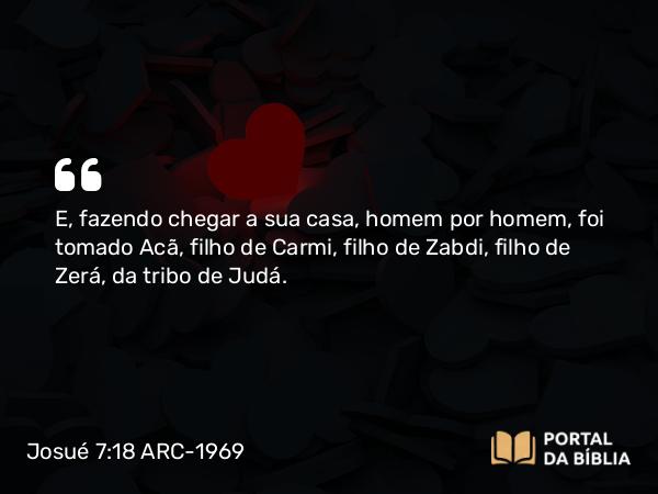 Josué 7:18 ARC-1969 - E, fazendo chegar a sua casa, homem por homem, foi tomado Acã, filho de Carmi, filho de Zabdi, filho de Zerá, da tribo de Judá.