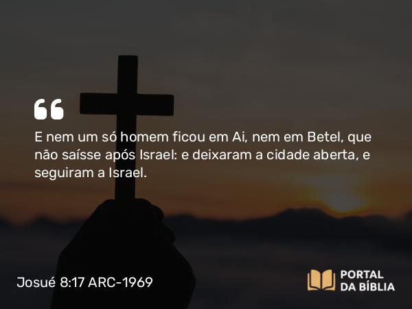 Josué 8:17 ARC-1969 - E nem um só homem ficou em Ai, nem em Betel, que não saísse após Israel: e deixaram a cidade aberta, e seguiram a Israel.