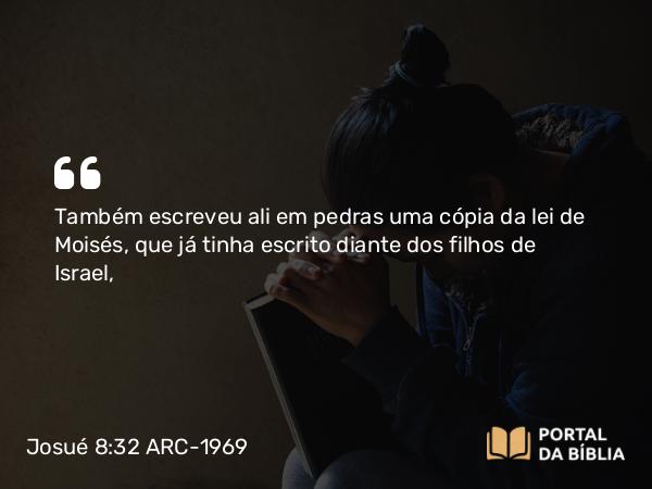 Josué 8:32 ARC-1969 - Também escreveu ali em pedras uma cópia da lei de Moisés, que já tinha escrito diante dos filhos de Israel,