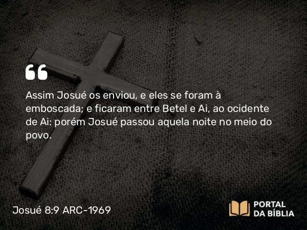 Josué 8:9 ARC-1969 - Assim Josué os enviou, e eles se foram à emboscada; e ficaram entre Betel e Ai, ao ocidente de Ai: porém Josué passou aquela noite no meio do povo.