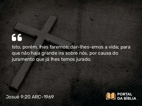 Josué 9:20 ARC-1969 - Isto, porém, lhes faremos: dar-lhes-emos a vida; para que não haja grande ira sobre nós, por causa do juramento que já lhes temos jurado.