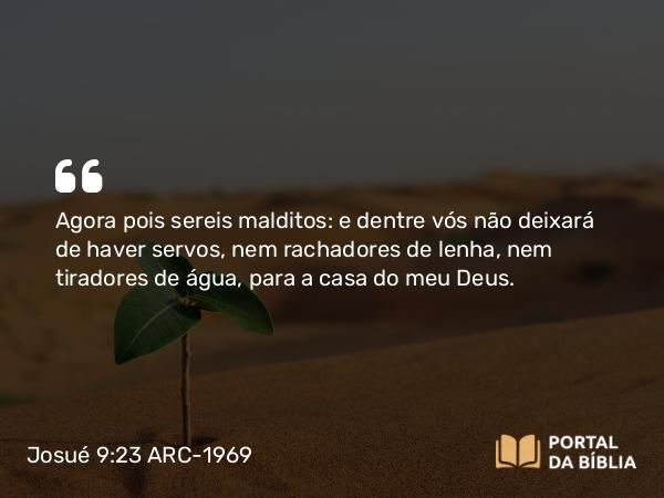 Josué 9:23 ARC-1969 - Agora pois sereis malditos: e dentre vós não deixará de haver servos, nem rachadores de lenha, nem tiradores de água, para a casa do meu Deus.