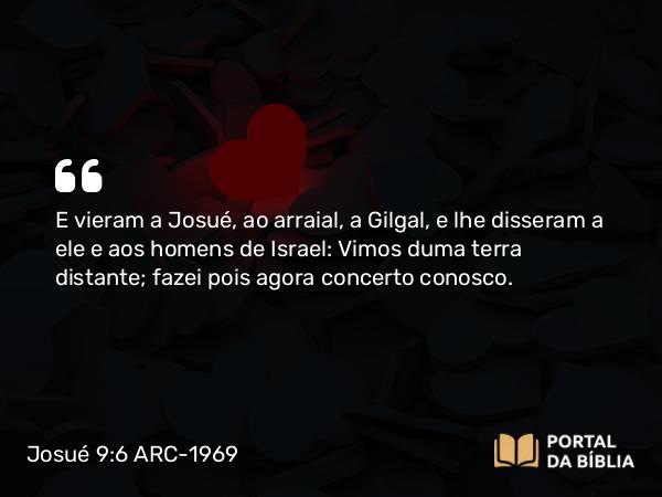 Josué 9:6 ARC-1969 - E vieram a Josué, ao arraial, a Gilgal, e lhe disseram a ele e aos homens de Israel: Vimos duma terra distante; fazei pois agora concerto conosco.