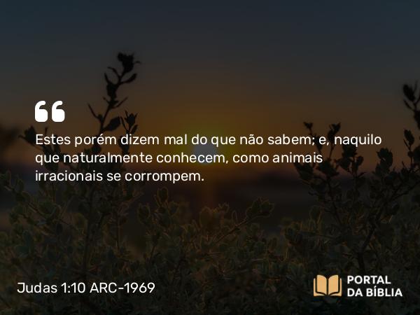 Judas 1:10 ARC-1969 - Estes porém dizem mal do que não sabem; e, naquilo que naturalmente conhecem, como animais irracionais se corrompem.