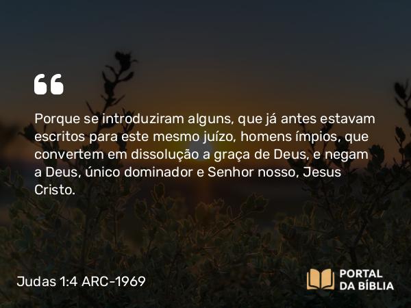 Judas 1:4 ARC-1969 - Porque se introduziram alguns, que já antes estavam escritos para este mesmo juízo, homens ímpios, que convertem em dissolução a graça de Deus, e negam a Deus, único dominador e Senhor nosso, Jesus Cristo.