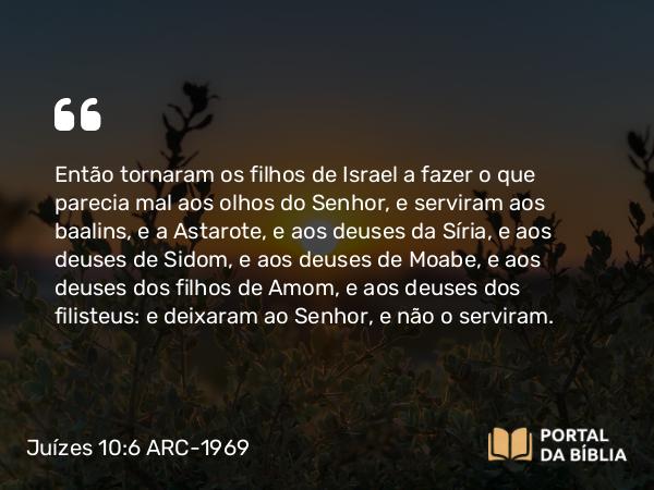 Juízes 10:6 ARC-1969 - Então tornaram os filhos de Israel a fazer o que parecia mal aos olhos do Senhor, e serviram aos baalins, e a Astarote, e aos deuses da Síria, e aos deuses de Sidom, e aos deuses de Moabe, e aos deuses dos filhos de Amom, e aos deuses dos filisteus: e deixaram ao Senhor, e não o serviram.