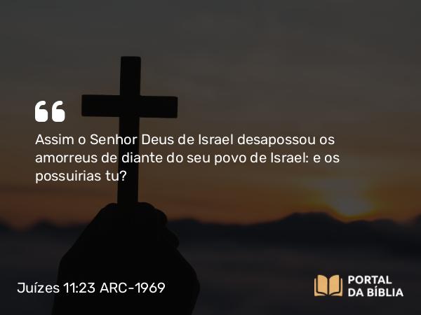 Juízes 11:23 ARC-1969 - Assim o Senhor Deus de Israel desapossou os amorreus de diante do seu povo de Israel: e os possuirias tu?