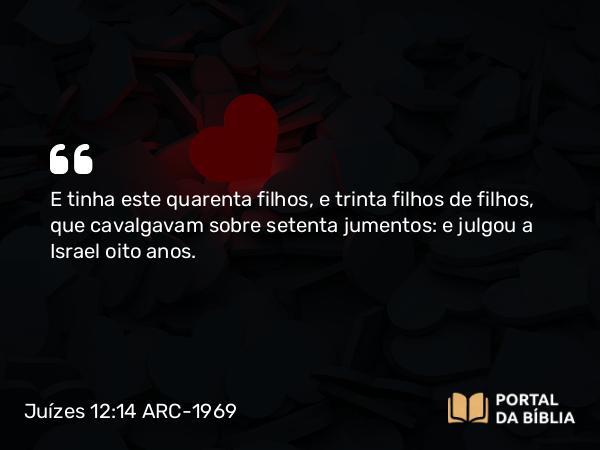 Juízes 12:14 ARC-1969 - E tinha este quarenta filhos, e trinta filhos de filhos, que cavalgavam sobre setenta jumentos: e julgou a Israel oito anos.