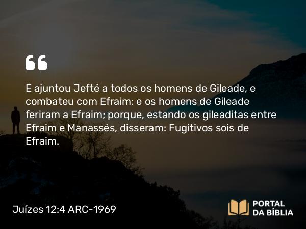 Juízes 12:4 ARC-1969 - E ajuntou Jefté a todos os homens de Gileade, e combateu com Efraim: e os homens de Gileade feriram a Efraim; porque, estando os gileaditas entre Efraim e Manassés, disseram: Fugitivos sois de Efraim.