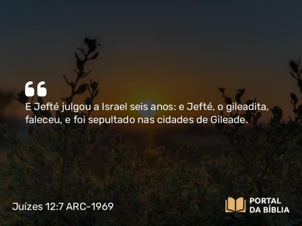 Juízes 12:7 ARC-1969 - E Jefté julgou a Israel seis anos: e Jefté, o gileadita, faleceu, e foi sepultado nas cidades de Gileade.