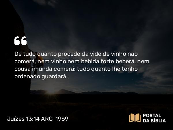 Juízes 13:14 ARC-1969 - De tudo quanto procede da vide de vinho não comerá, nem vinho nem bebida forte beberá, nem cousa imunda comerá: tudo quanto lhe tenho ordenado guardará.