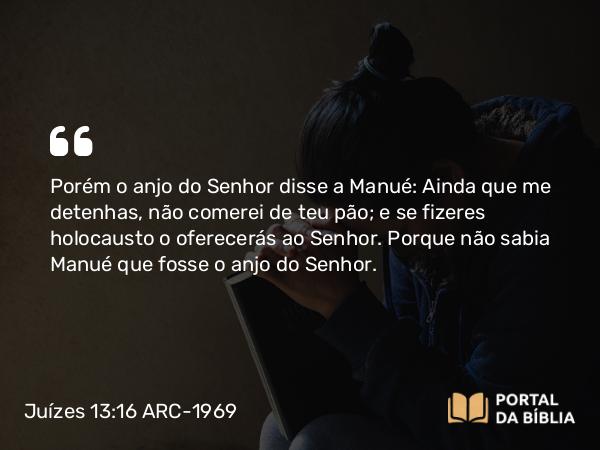 Juízes 13:16 ARC-1969 - Porém o anjo do Senhor disse a Manué: Ainda que me detenhas, não comerei de teu pão; e se fizeres holocausto o oferecerás ao Senhor. Porque não sabia Manué que fosse o anjo do Senhor.