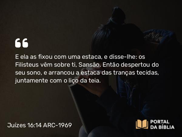 Juízes 16:14 ARC-1969 - E ela as fixou com uma estaca, e disse-lhe: os Filisteus vêm sobre ti, Sansão. Então despertou do seu sono, e arrancou a estaca das tranças tecidas, juntamente com o liço da teia.