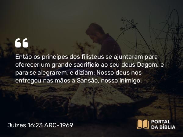 Juízes 16:23 ARC-1969 - Então os príncipes dos filisteus se ajuntaram para oferecer um grande sacrifício ao seu deus Dagom, e para se alegrarem, e diziam: Nosso deus nos entregou nas mãos a Sansão, nosso inimigo.