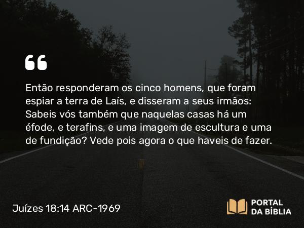 Juízes 18:14 ARC-1969 - Então responderam os cinco homens, que foram espiar a terra de Laís, e disseram a seus irmãos: Sabeis vós também que naquelas casas há um éfode, e terafins, e uma imagem de escultura e uma de fundição? Vede pois agora o que haveis de fazer.