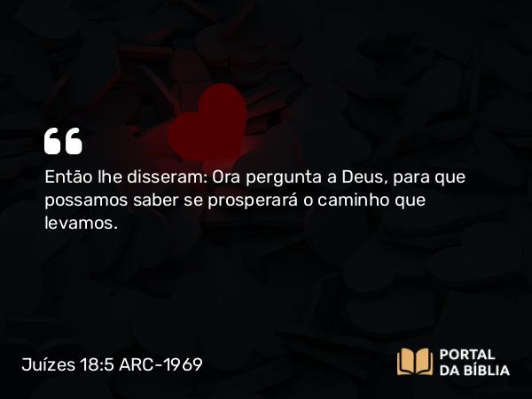 Juízes 18:5 ARC-1969 - Então lhe disseram: Ora pergunta a Deus, para que possamos saber se prosperará o caminho que levamos.