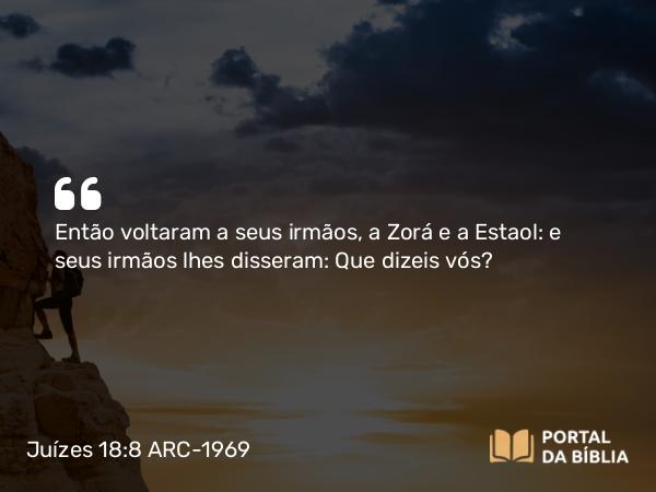 Juízes 18:8 ARC-1969 - Então voltaram a seus irmãos, a Zorá e a Estaol: e seus irmãos lhes disseram: Que dizeis vós?