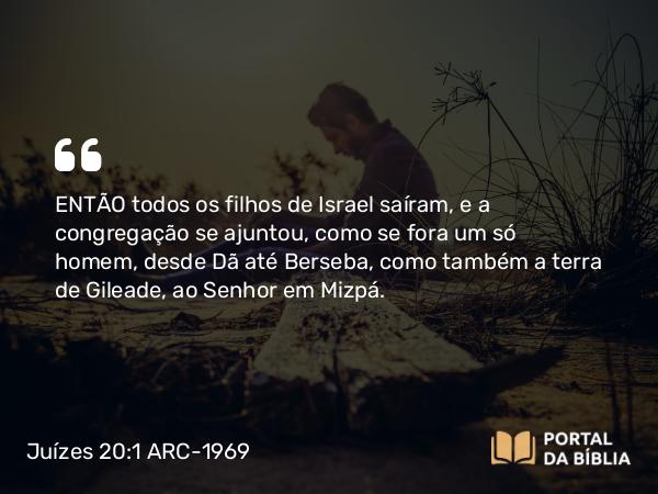 Juízes 20:1 ARC-1969 - ENTÃO todos os filhos de Israel saíram, e a congregação se ajuntou, como se fora um só homem, desde Dã até Berseba, como também a terra de Gileade, ao Senhor em Mizpá.