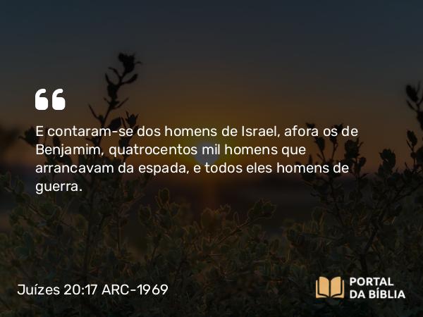 Juízes 20:17 ARC-1969 - E contaram-se dos homens de Israel, afora os de Benjamim, quatrocentos mil homens que arrancavam da espada, e todos eles homens de guerra.