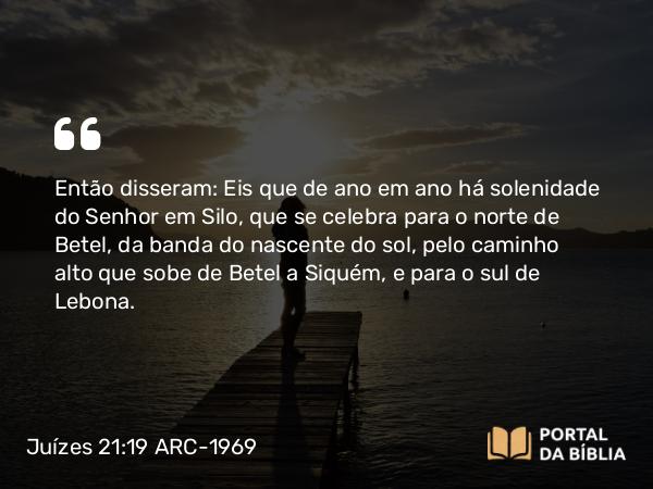 Juízes 21:19 ARC-1969 - Então disseram: Eis que de ano em ano há solenidade do Senhor em Silo, que se celebra para o norte de Betel, da banda do nascente do sol, pelo caminho alto que sobe de Betel a Siquém, e para o sul de Lebona.