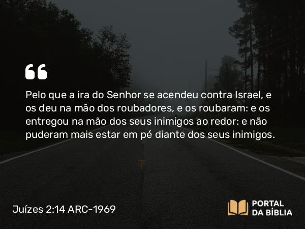 Juízes 2:14-16 ARC-1969 - Pelo que a ira do Senhor se acendeu contra Israel, e os deu na mão dos roubadores, e os roubaram: e os entregou na mão dos seus inimigos ao redor: e não puderam mais estar em pé diante dos seus inimigos.