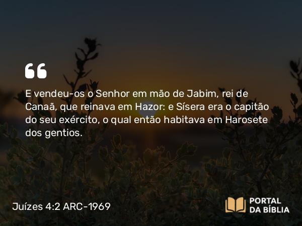 Juízes 4:2 ARC-1969 - E vendeu-os o Senhor em mão de Jabim, rei de Canaã, que reinava em Hazor: e Sísera era o capitão do seu exército, o qual então habitava em Harosete dos gentios.