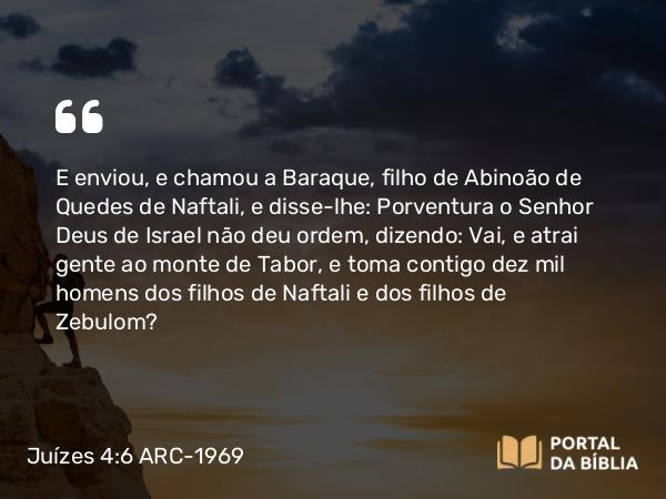 Juízes 4:6-22 ARC-1969 - E enviou, e chamou a Baraque, filho de Abinoão de Quedes de Naftali, e disse-lhe: Porventura o Senhor Deus de Israel não deu ordem, dizendo: Vai, e atrai gente ao monte de Tabor, e toma contigo dez mil homens dos filhos de Naftali e dos filhos de Zebulom?