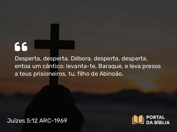 Juízes 5:12 ARC-1969 - Desperta, desperta, Débora, desperta, desperta, entoa um cântico: levanta-te, Baraque, e leva presos a teus prisioneiros, tu, filho de Abinoão.