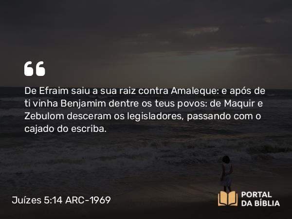 Juízes 5:14 ARC-1969 - De Efraim saiu a sua raiz contra Amaleque: e após de ti vinha Benjamim dentre os teus povos: de Maquir e Zebulom desceram os legisladores, passando com o cajado do escriba.