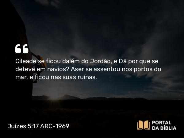 Juízes 5:17 ARC-1969 - Gileade se ficou dalém do Jordão, e Dã por que se deteve em navios? Aser se assentou nos portos do mar, e ficou nas suas ruínas.