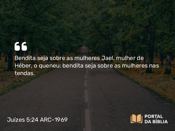 Juízes 5:24 ARC-1969 - Bendita seja sobre as mulheres Jael, mulher de Héber, o queneu: bendita seja sobre as mulheres nas tendas.