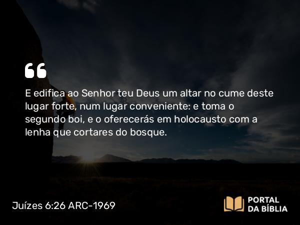 Juízes 6:26 ARC-1969 - E edifica ao Senhor teu Deus um altar no cume deste lugar forte, num lugar conveniente: e toma o segundo boi, e o oferecerás em holocausto com a lenha que cortares do bosque.