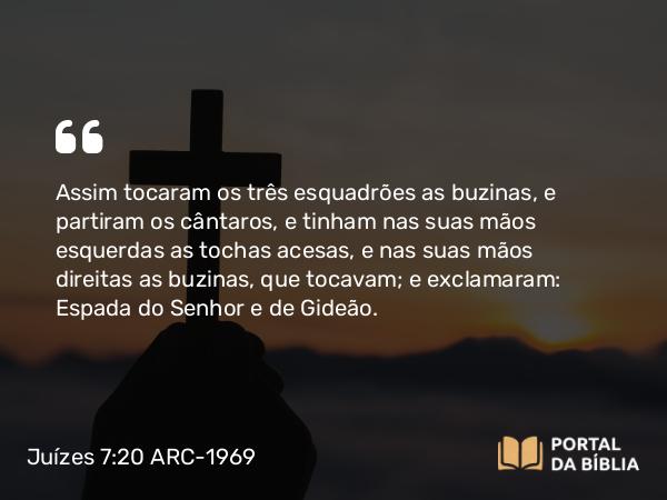 Juízes 7:20 ARC-1969 - Assim tocaram os três esquadrões as buzinas, e partiram os cântaros, e tinham nas suas mãos esquerdas as tochas acesas, e nas suas mãos direitas as buzinas, que tocavam; e exclamaram: Espada do Senhor e de Gideão.