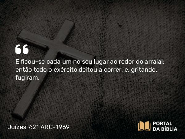 Juízes 7:21 ARC-1969 - E ficou-se cada um no seu lugar ao redor do arraial: então todo o exército deitou a correr, e, gritando, fugiram.