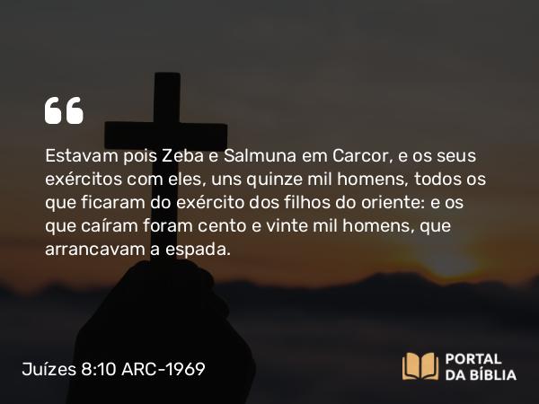 Juízes 8:10 ARC-1969 - Estavam pois Zeba e Salmuna em Carcor, e os seus exércitos com eles, uns quinze mil homens, todos os que ficaram do exército dos filhos do oriente: e os que caíram foram cento e vinte mil homens, que arrancavam a espada.